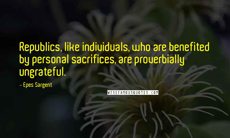 Epes Sargent Quotes: Republics, like individuals, who are benefited by personal sacrifices, are proverbially ungrateful.