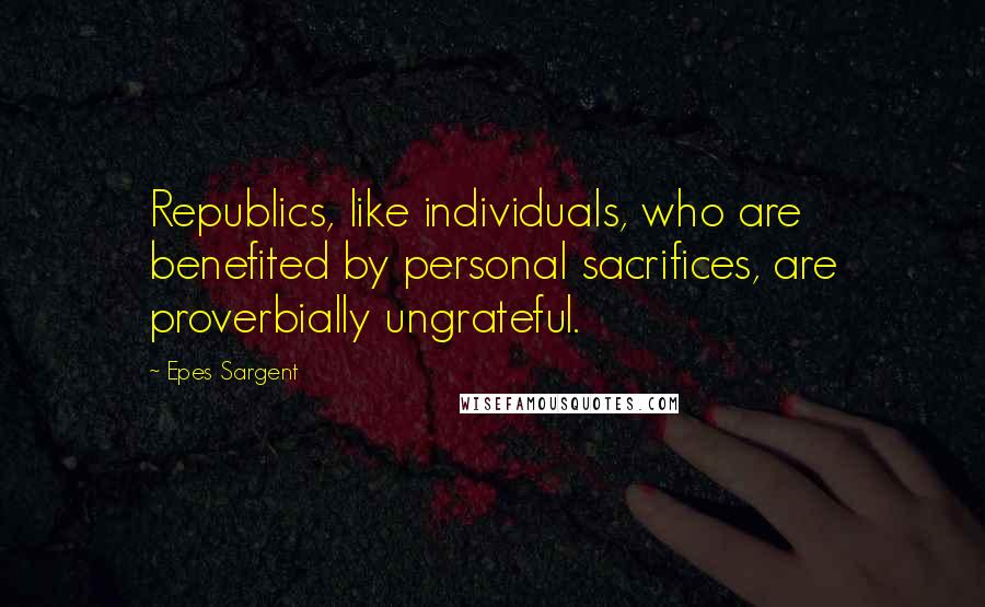 Epes Sargent Quotes: Republics, like individuals, who are benefited by personal sacrifices, are proverbially ungrateful.