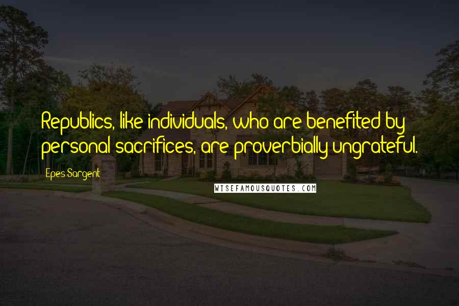 Epes Sargent Quotes: Republics, like individuals, who are benefited by personal sacrifices, are proverbially ungrateful.