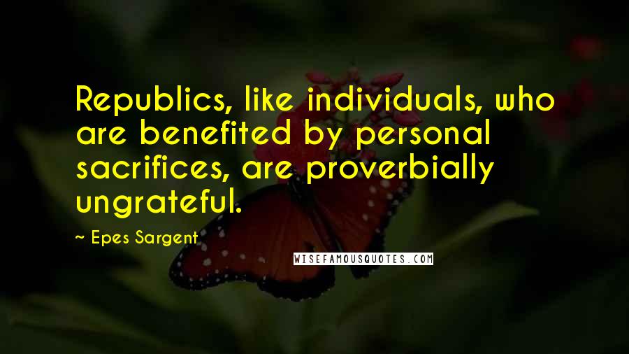 Epes Sargent Quotes: Republics, like individuals, who are benefited by personal sacrifices, are proverbially ungrateful.