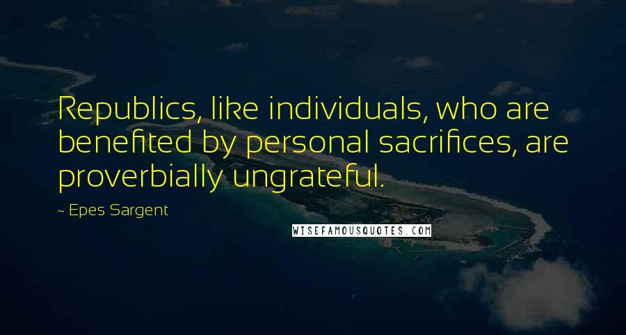 Epes Sargent Quotes: Republics, like individuals, who are benefited by personal sacrifices, are proverbially ungrateful.