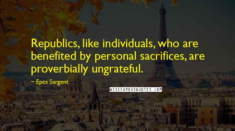 Epes Sargent Quotes: Republics, like individuals, who are benefited by personal sacrifices, are proverbially ungrateful.