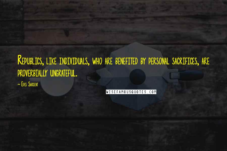 Epes Sargent Quotes: Republics, like individuals, who are benefited by personal sacrifices, are proverbially ungrateful.