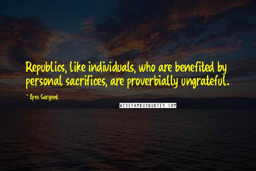 Epes Sargent Quotes: Republics, like individuals, who are benefited by personal sacrifices, are proverbially ungrateful.