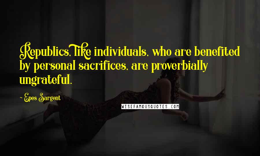 Epes Sargent Quotes: Republics, like individuals, who are benefited by personal sacrifices, are proverbially ungrateful.