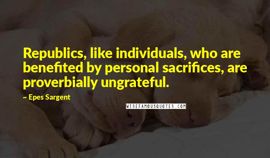 Epes Sargent Quotes: Republics, like individuals, who are benefited by personal sacrifices, are proverbially ungrateful.