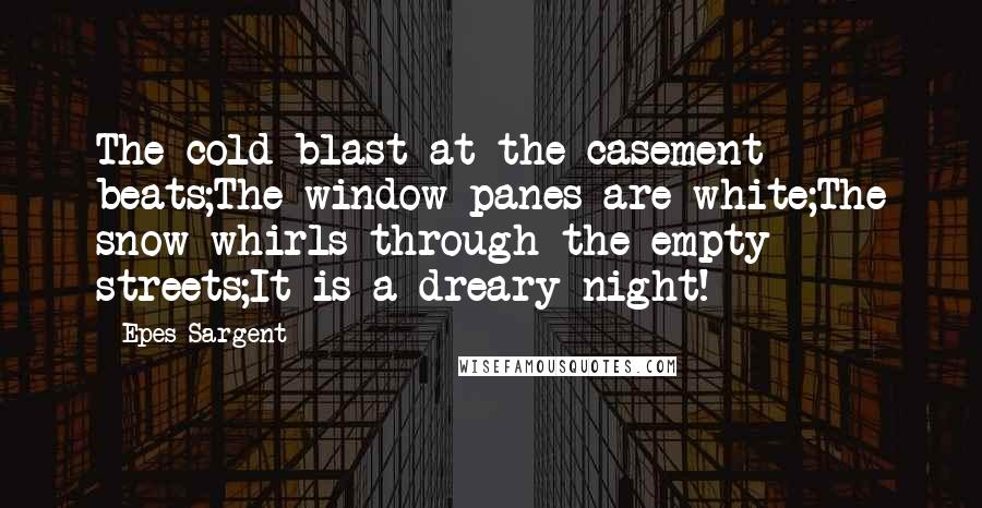 Epes Sargent Quotes: The cold blast at the casement beats;The window-panes are white;The snow whirls through the empty streets;It is a dreary night!