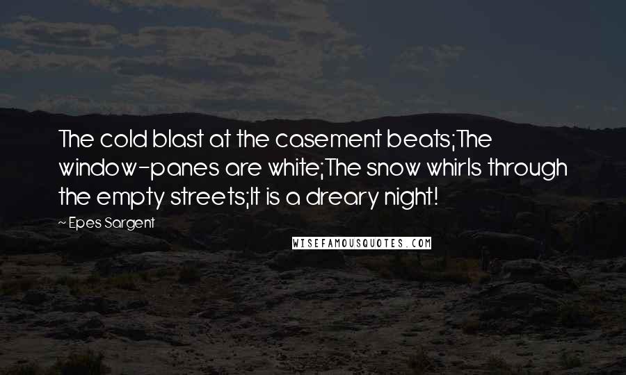 Epes Sargent Quotes: The cold blast at the casement beats;The window-panes are white;The snow whirls through the empty streets;It is a dreary night!