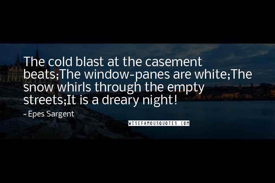 Epes Sargent Quotes: The cold blast at the casement beats;The window-panes are white;The snow whirls through the empty streets;It is a dreary night!