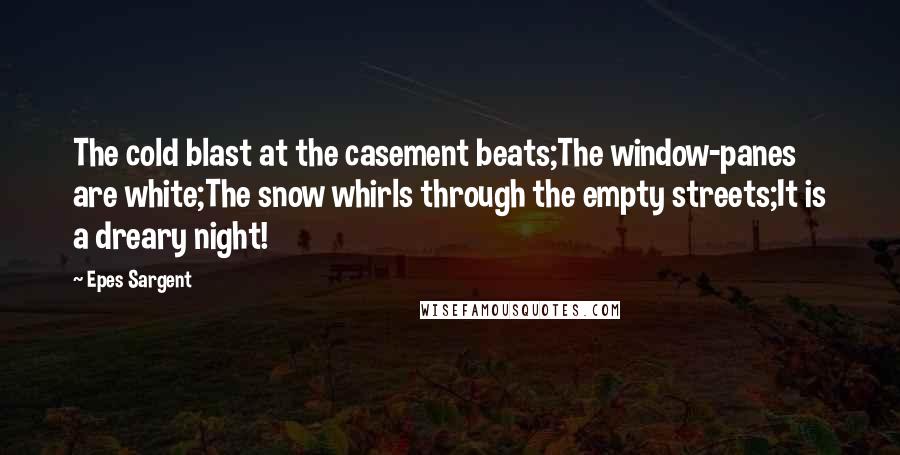 Epes Sargent Quotes: The cold blast at the casement beats;The window-panes are white;The snow whirls through the empty streets;It is a dreary night!