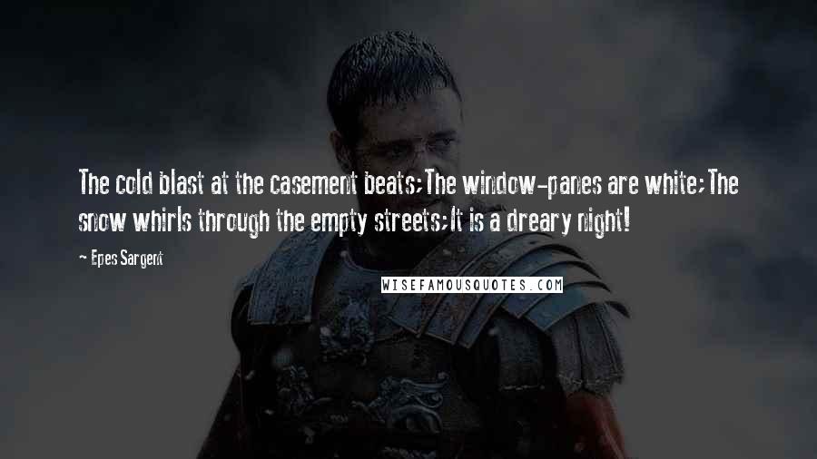 Epes Sargent Quotes: The cold blast at the casement beats;The window-panes are white;The snow whirls through the empty streets;It is a dreary night!