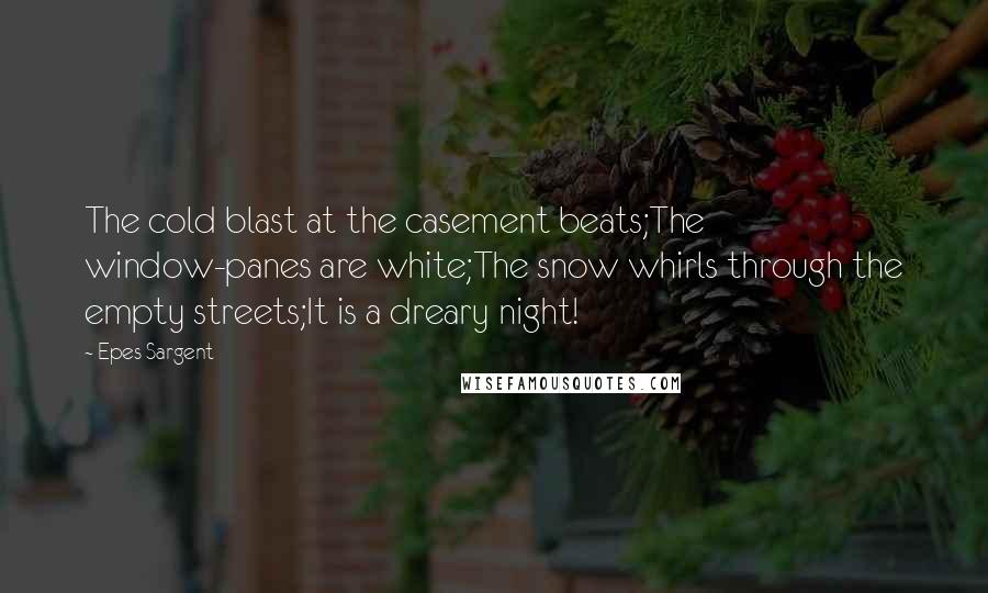 Epes Sargent Quotes: The cold blast at the casement beats;The window-panes are white;The snow whirls through the empty streets;It is a dreary night!