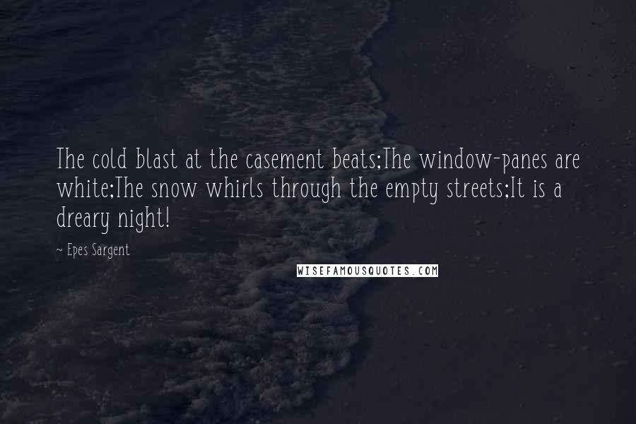 Epes Sargent Quotes: The cold blast at the casement beats;The window-panes are white;The snow whirls through the empty streets;It is a dreary night!