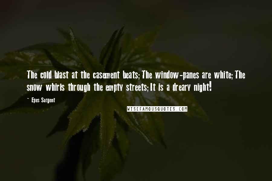 Epes Sargent Quotes: The cold blast at the casement beats;The window-panes are white;The snow whirls through the empty streets;It is a dreary night!