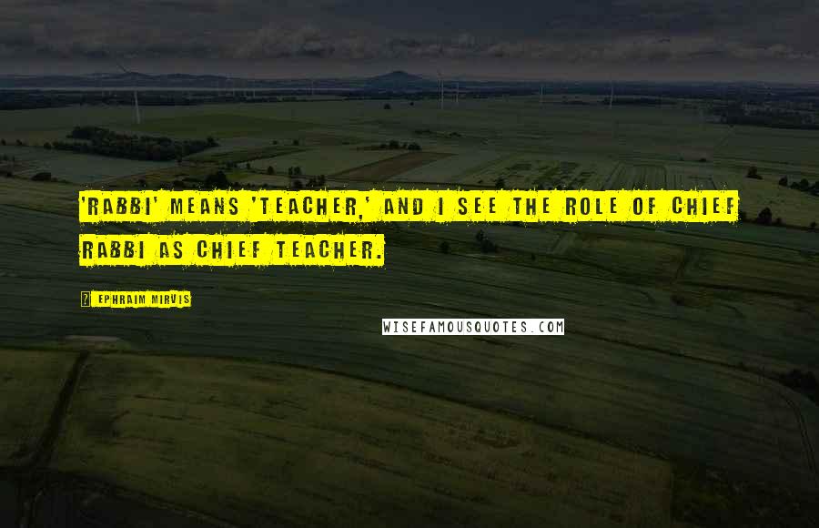 Ephraim Mirvis Quotes: 'Rabbi' means 'teacher,' and I see the role of chief rabbi as chief teacher.