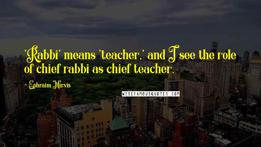 Ephraim Mirvis Quotes: 'Rabbi' means 'teacher,' and I see the role of chief rabbi as chief teacher.