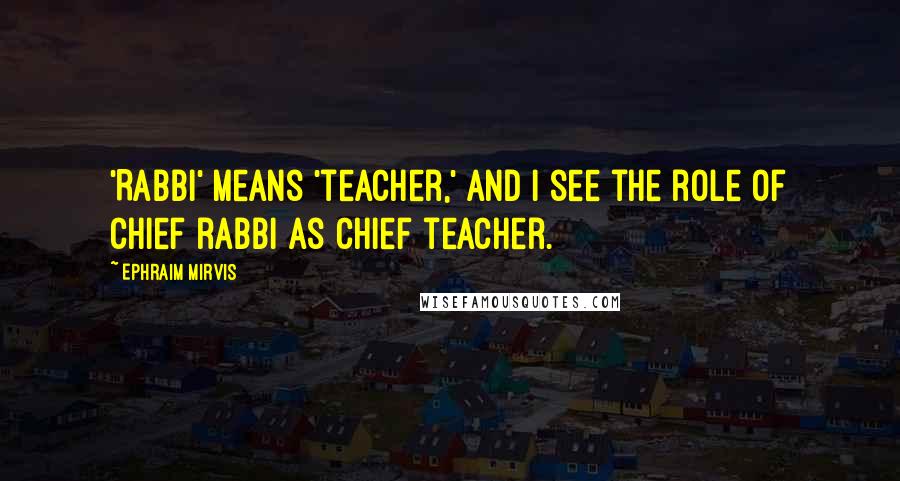 Ephraim Mirvis Quotes: 'Rabbi' means 'teacher,' and I see the role of chief rabbi as chief teacher.