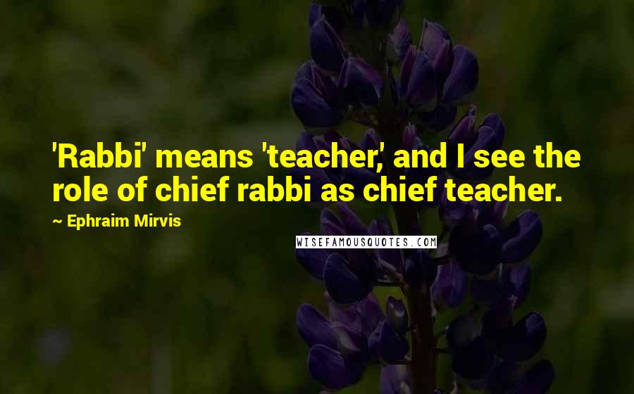 Ephraim Mirvis Quotes: 'Rabbi' means 'teacher,' and I see the role of chief rabbi as chief teacher.
