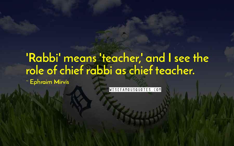 Ephraim Mirvis Quotes: 'Rabbi' means 'teacher,' and I see the role of chief rabbi as chief teacher.