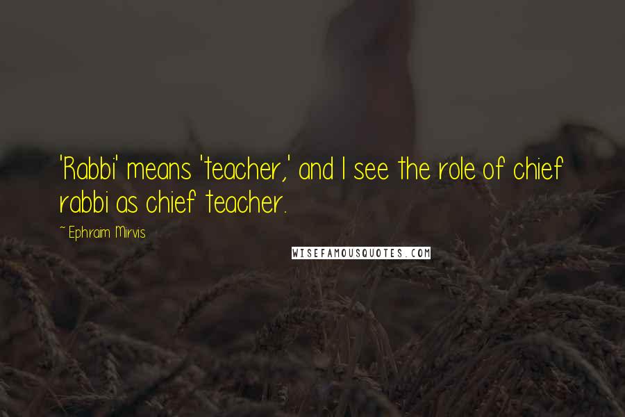 Ephraim Mirvis Quotes: 'Rabbi' means 'teacher,' and I see the role of chief rabbi as chief teacher.