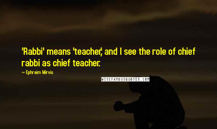 Ephraim Mirvis Quotes: 'Rabbi' means 'teacher,' and I see the role of chief rabbi as chief teacher.