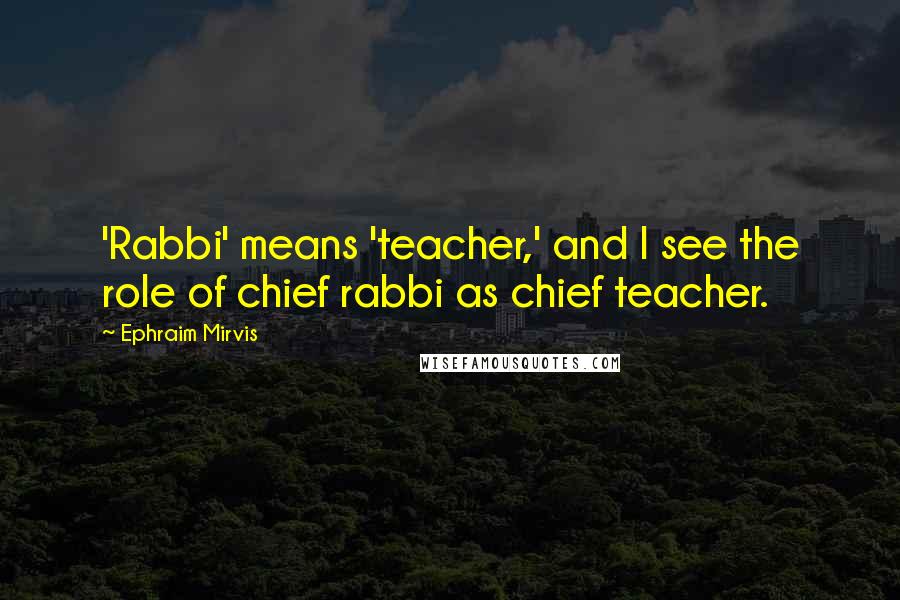 Ephraim Mirvis Quotes: 'Rabbi' means 'teacher,' and I see the role of chief rabbi as chief teacher.