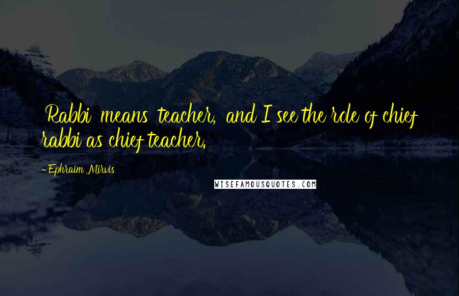 Ephraim Mirvis Quotes: 'Rabbi' means 'teacher,' and I see the role of chief rabbi as chief teacher.