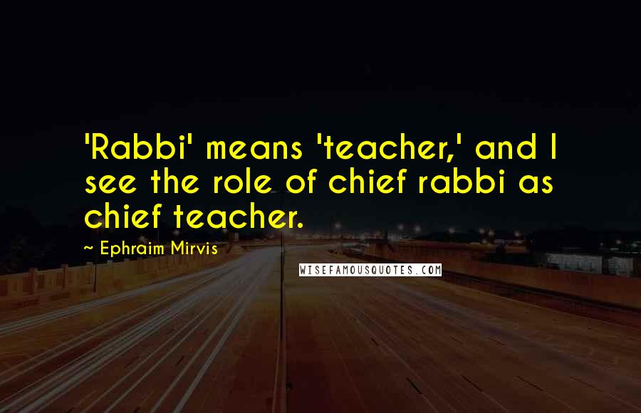 Ephraim Mirvis Quotes: 'Rabbi' means 'teacher,' and I see the role of chief rabbi as chief teacher.
