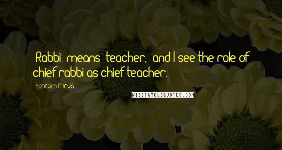 Ephraim Mirvis Quotes: 'Rabbi' means 'teacher,' and I see the role of chief rabbi as chief teacher.