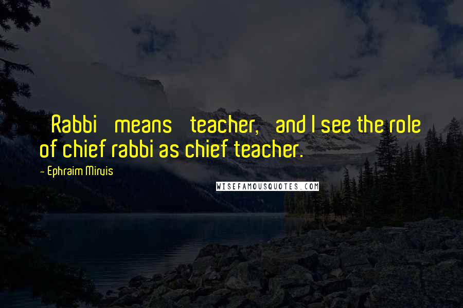 Ephraim Mirvis Quotes: 'Rabbi' means 'teacher,' and I see the role of chief rabbi as chief teacher.