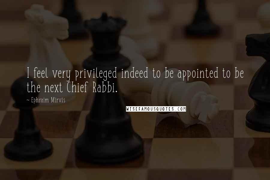 Ephraim Mirvis Quotes: I feel very privileged indeed to be appointed to be the next Chief Rabbi.