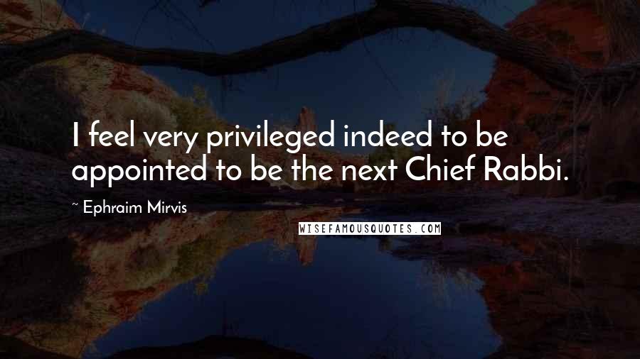 Ephraim Mirvis Quotes: I feel very privileged indeed to be appointed to be the next Chief Rabbi.