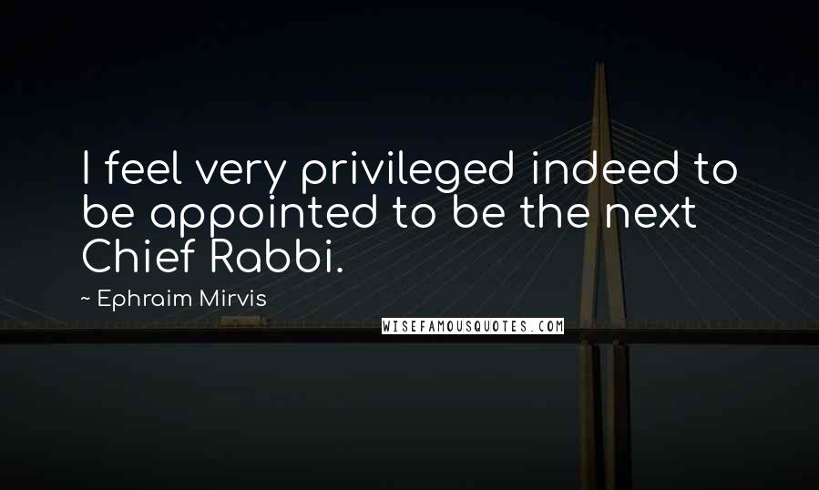 Ephraim Mirvis Quotes: I feel very privileged indeed to be appointed to be the next Chief Rabbi.