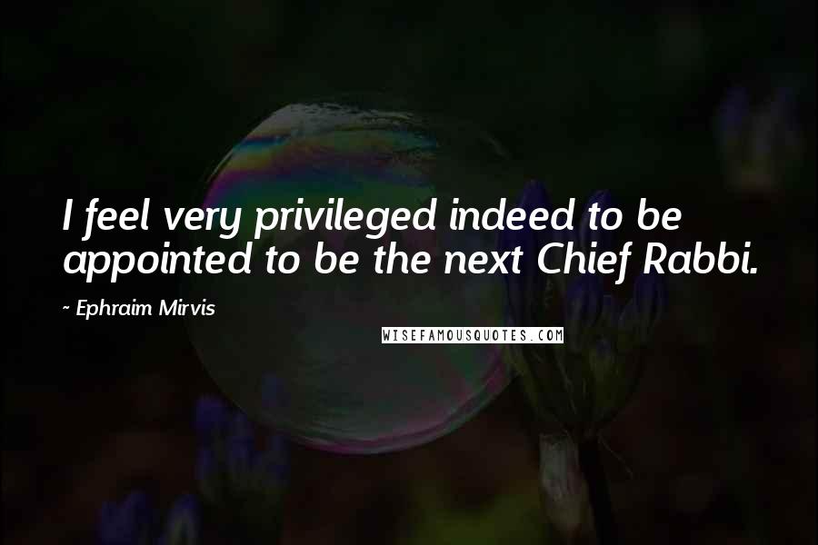 Ephraim Mirvis Quotes: I feel very privileged indeed to be appointed to be the next Chief Rabbi.