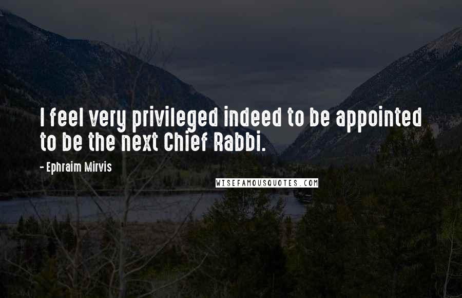 Ephraim Mirvis Quotes: I feel very privileged indeed to be appointed to be the next Chief Rabbi.
