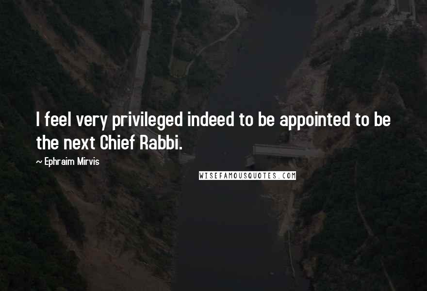 Ephraim Mirvis Quotes: I feel very privileged indeed to be appointed to be the next Chief Rabbi.