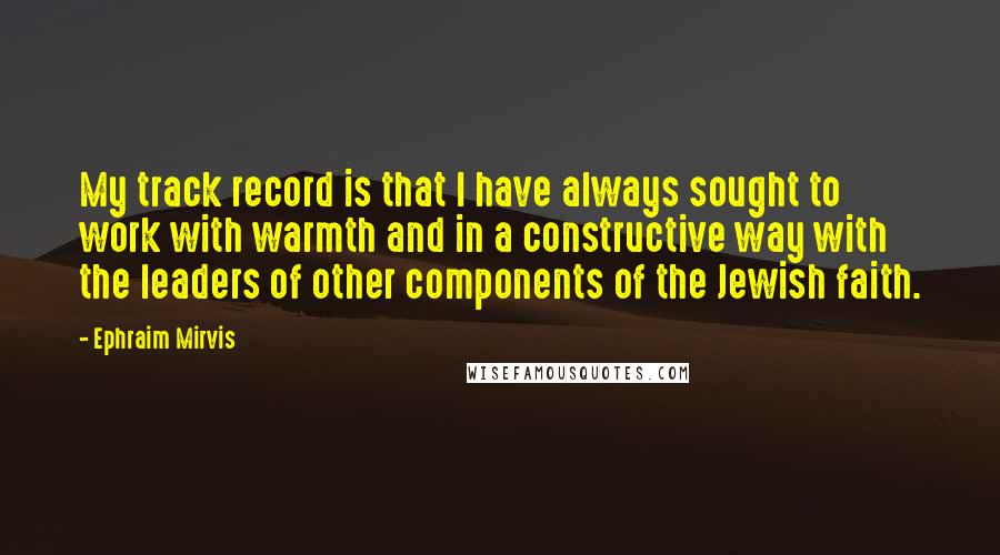 Ephraim Mirvis Quotes: My track record is that I have always sought to work with warmth and in a constructive way with the leaders of other components of the Jewish faith.