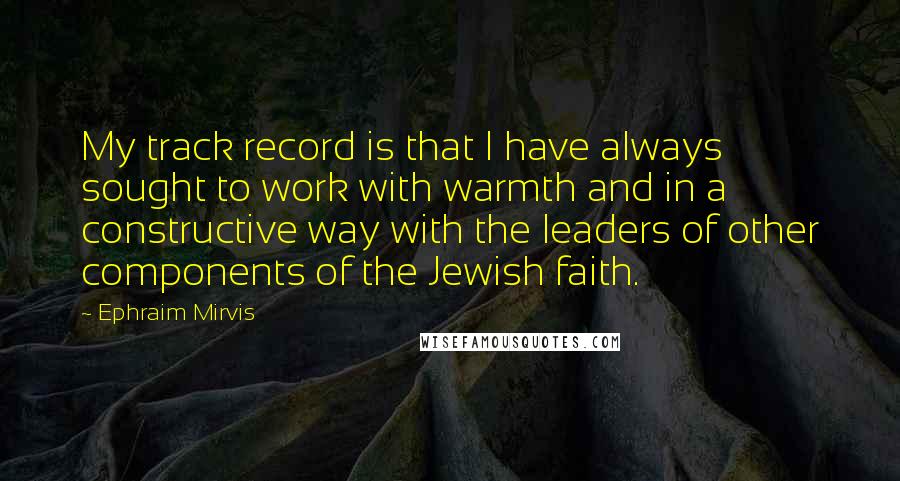 Ephraim Mirvis Quotes: My track record is that I have always sought to work with warmth and in a constructive way with the leaders of other components of the Jewish faith.