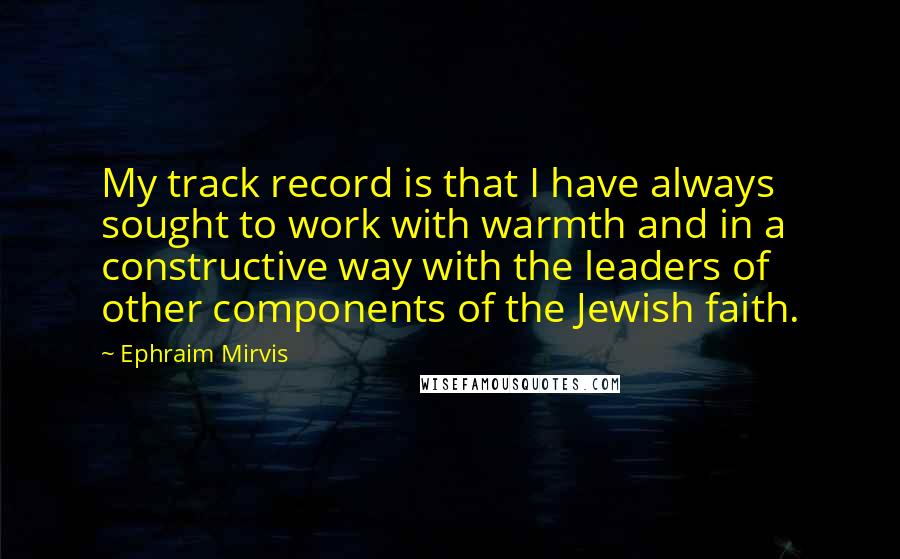Ephraim Mirvis Quotes: My track record is that I have always sought to work with warmth and in a constructive way with the leaders of other components of the Jewish faith.