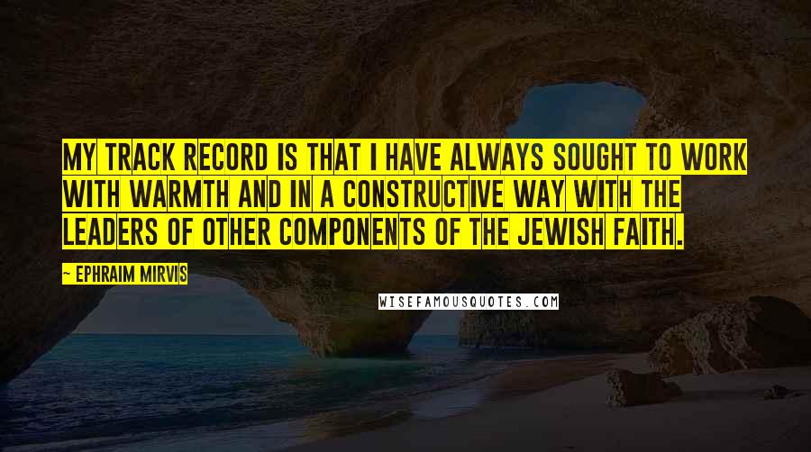 Ephraim Mirvis Quotes: My track record is that I have always sought to work with warmth and in a constructive way with the leaders of other components of the Jewish faith.