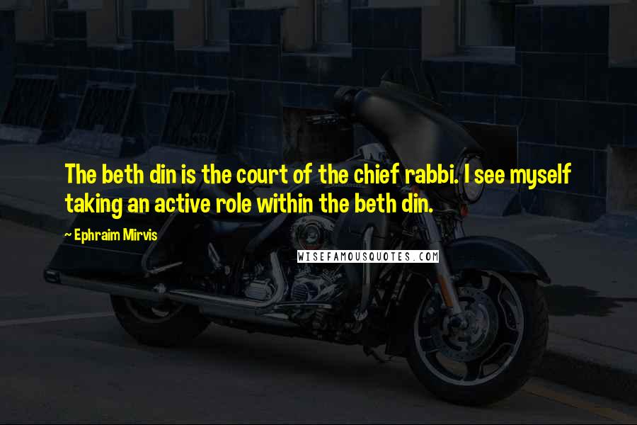 Ephraim Mirvis Quotes: The beth din is the court of the chief rabbi. I see myself taking an active role within the beth din.