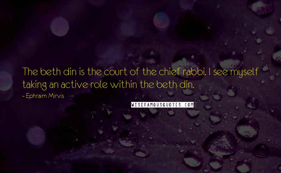 Ephraim Mirvis Quotes: The beth din is the court of the chief rabbi. I see myself taking an active role within the beth din.