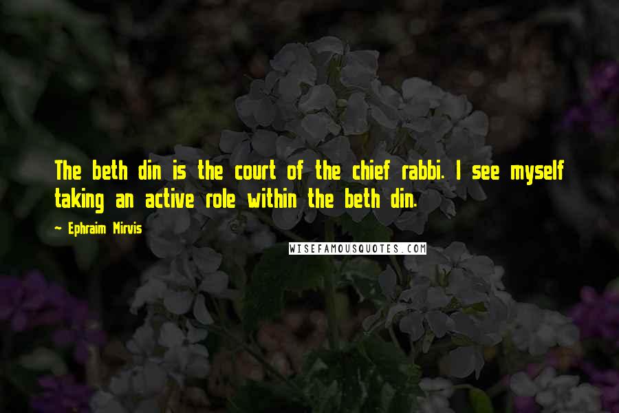 Ephraim Mirvis Quotes: The beth din is the court of the chief rabbi. I see myself taking an active role within the beth din.