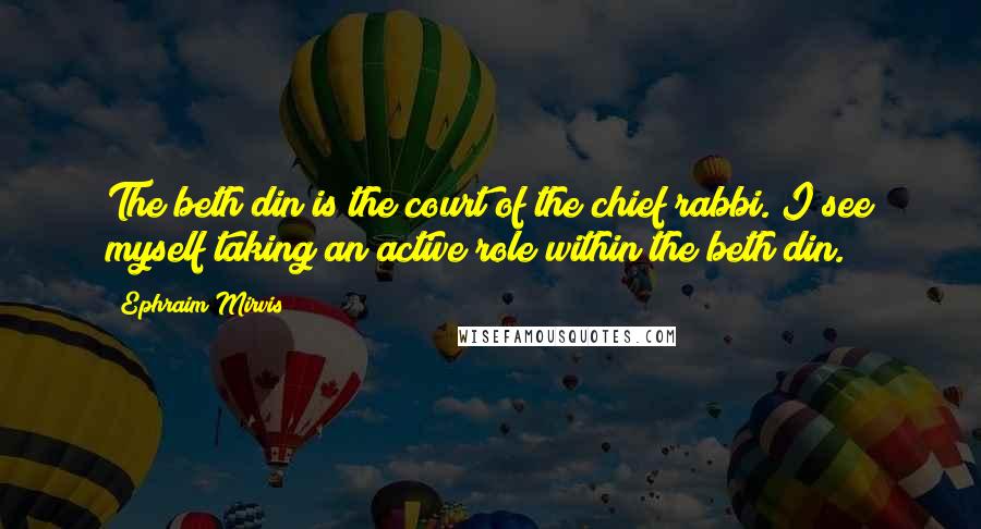 Ephraim Mirvis Quotes: The beth din is the court of the chief rabbi. I see myself taking an active role within the beth din.