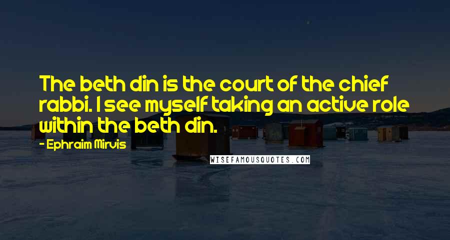 Ephraim Mirvis Quotes: The beth din is the court of the chief rabbi. I see myself taking an active role within the beth din.