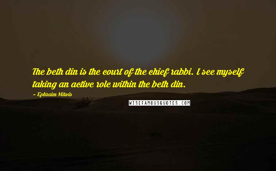 Ephraim Mirvis Quotes: The beth din is the court of the chief rabbi. I see myself taking an active role within the beth din.