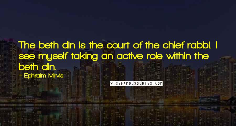 Ephraim Mirvis Quotes: The beth din is the court of the chief rabbi. I see myself taking an active role within the beth din.