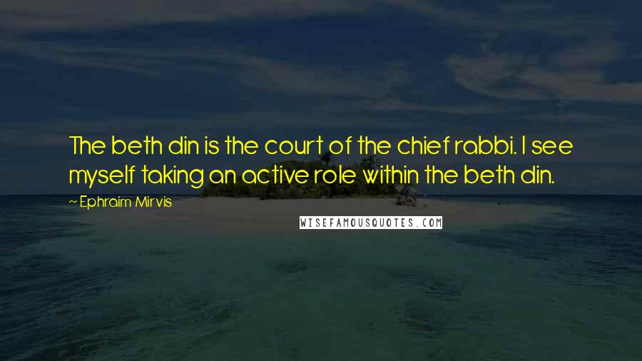Ephraim Mirvis Quotes: The beth din is the court of the chief rabbi. I see myself taking an active role within the beth din.
