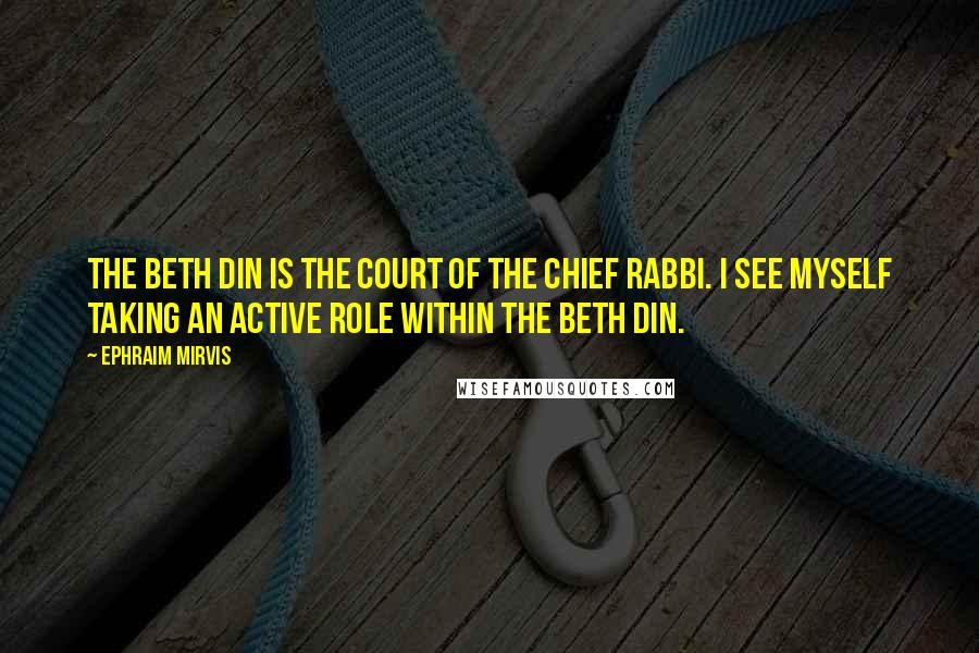 Ephraim Mirvis Quotes: The beth din is the court of the chief rabbi. I see myself taking an active role within the beth din.