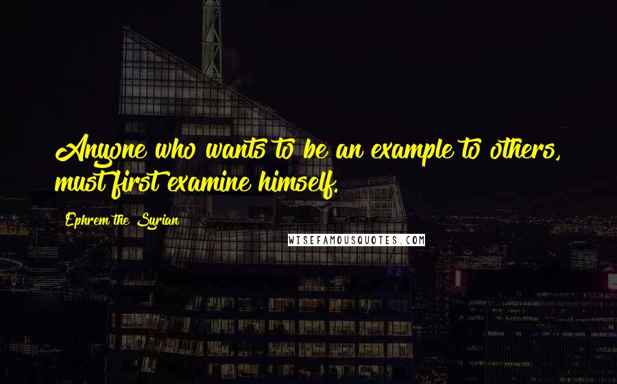 Ephrem The Syrian Quotes: Anyone who wants to be an example to others, must first examine himself.